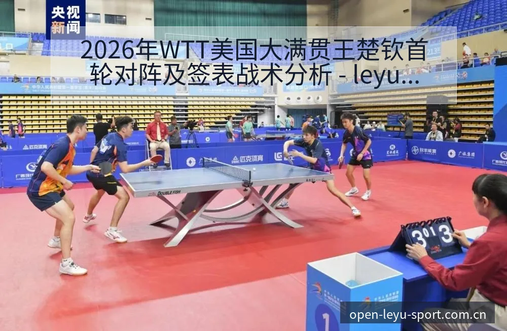 2026年WTT美国大满贯王楚钦首轮对阵及签表战术分析 - leyu网址