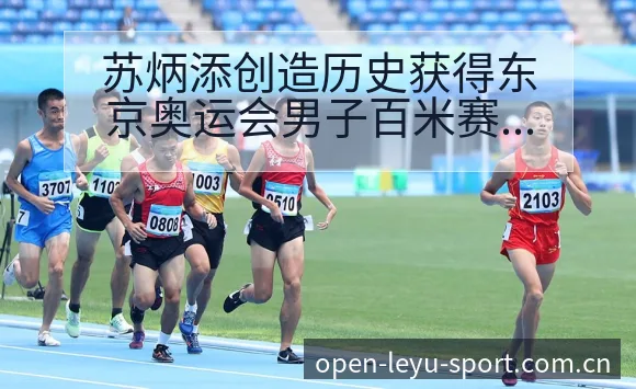 苏炳添创造历史获得东京奥运会男子百米赛后项目格局复盘 - leyu网址